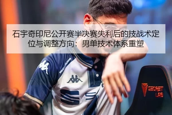 石宇奇印尼公开赛半决赛失利后的技战术定位与调整方向：男单技术体系重塑