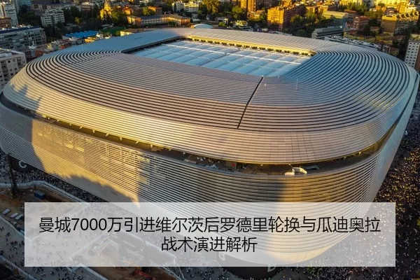 曼城7000万引进维尔茨后罗德里轮换与瓜迪奥拉战术演进解析