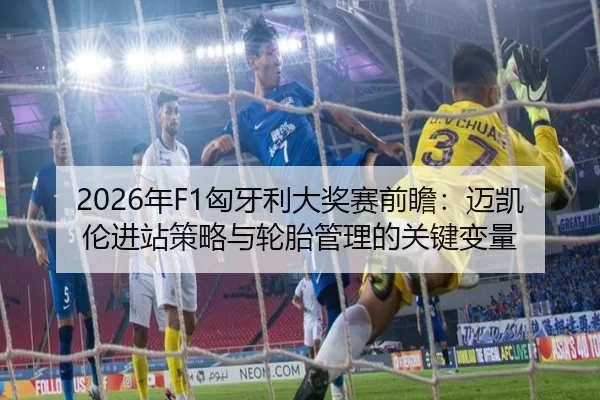 2026年F1匈牙利大奖赛前瞻：迈凯伦进站策略与轮胎管理的关键变量